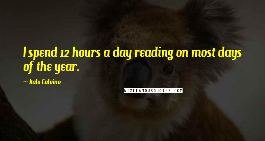 Italo Calvino Quotes: I spend 12 hours a day reading on most days of the year.