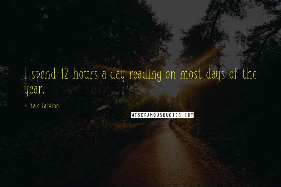 Italo Calvino Quotes: I spend 12 hours a day reading on most days of the year.