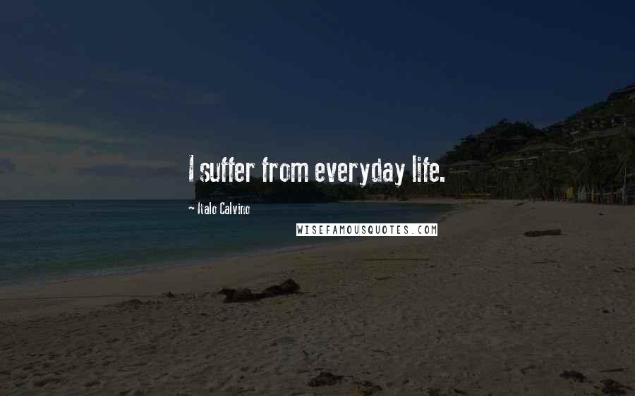 Italo Calvino Quotes: I suffer from everyday life.