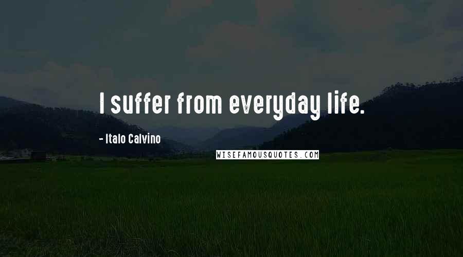Italo Calvino Quotes: I suffer from everyday life.