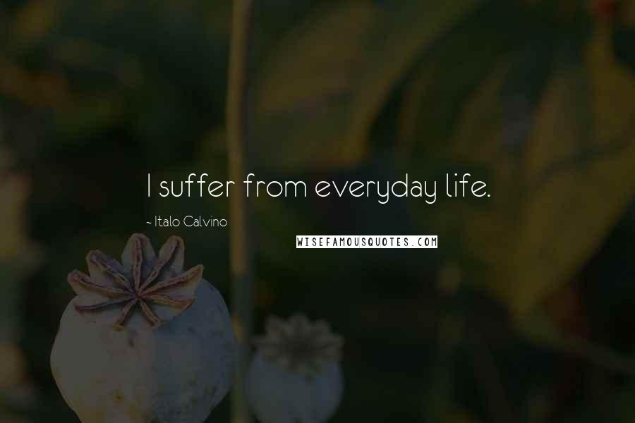 Italo Calvino Quotes: I suffer from everyday life.