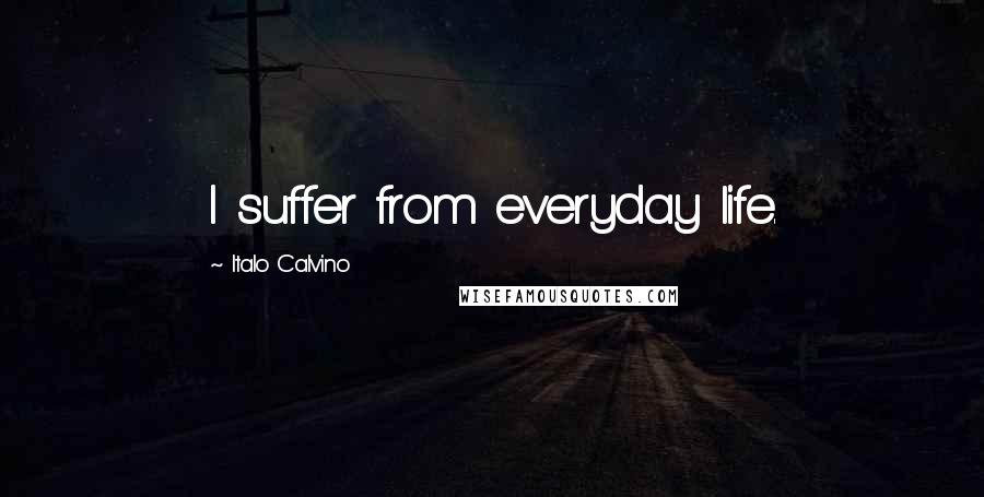 Italo Calvino Quotes: I suffer from everyday life.