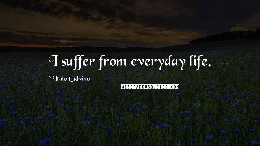Italo Calvino Quotes: I suffer from everyday life.