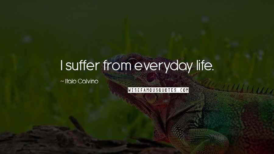 Italo Calvino Quotes: I suffer from everyday life.