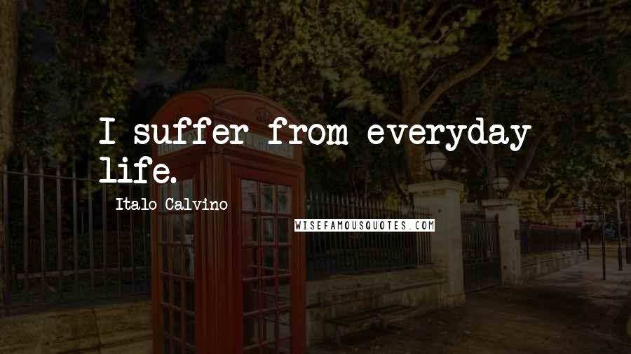 Italo Calvino Quotes: I suffer from everyday life.