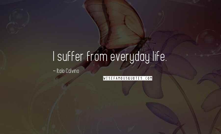 Italo Calvino Quotes: I suffer from everyday life.