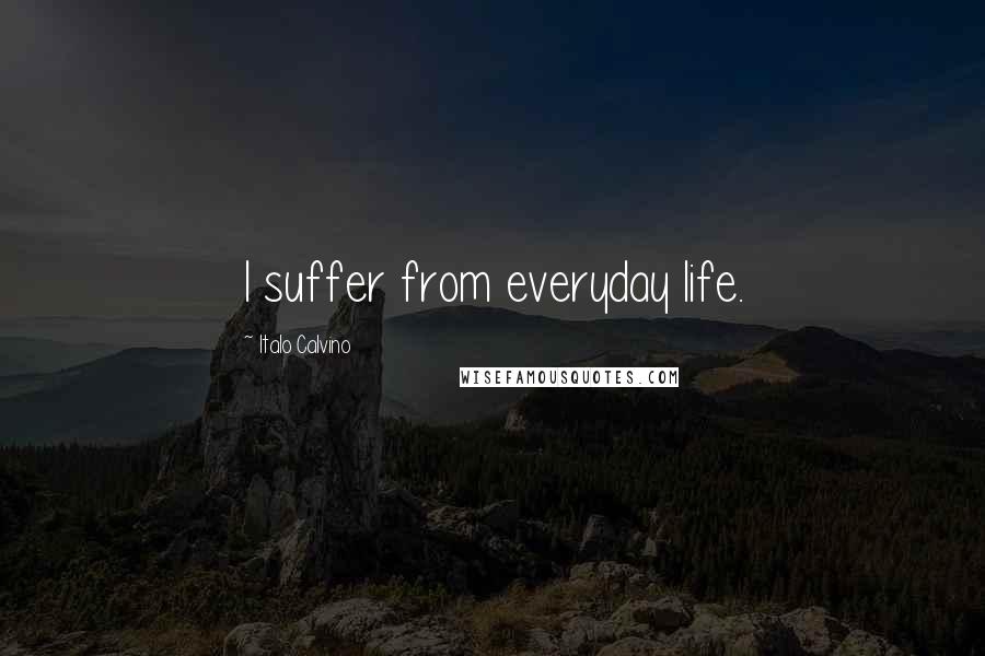 Italo Calvino Quotes: I suffer from everyday life.