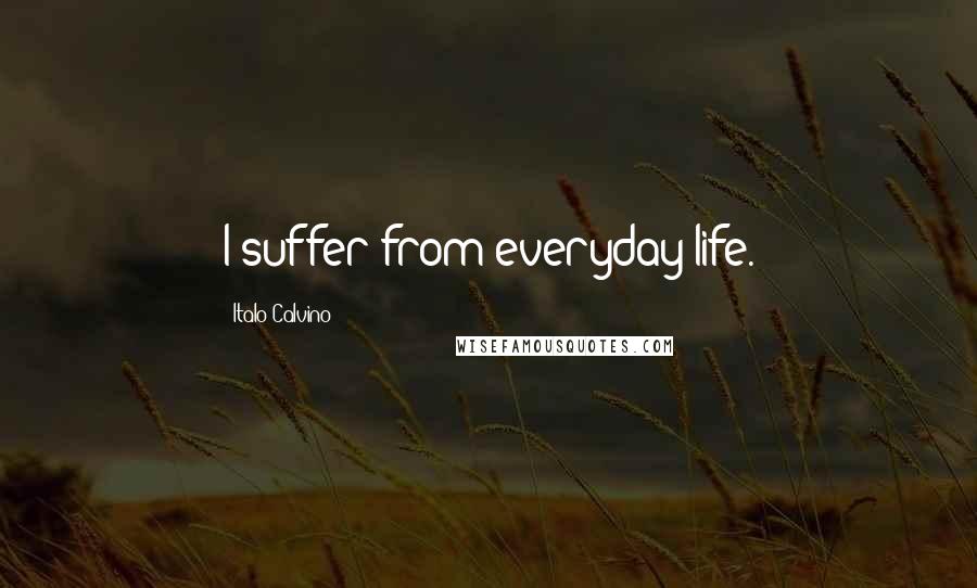 Italo Calvino Quotes: I suffer from everyday life.