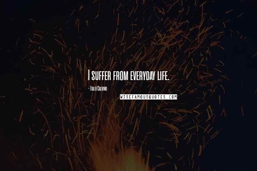 Italo Calvino Quotes: I suffer from everyday life.