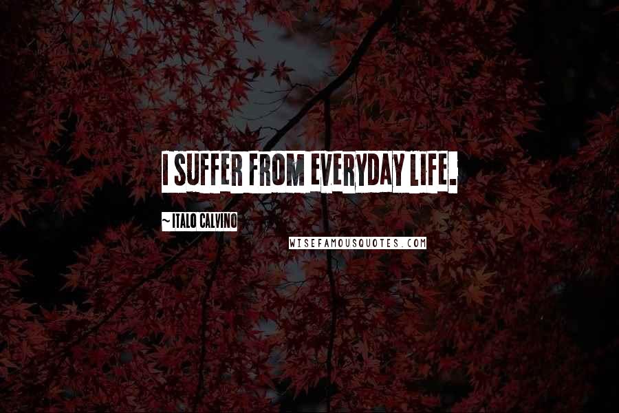 Italo Calvino Quotes: I suffer from everyday life.