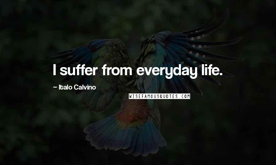 Italo Calvino Quotes: I suffer from everyday life.
