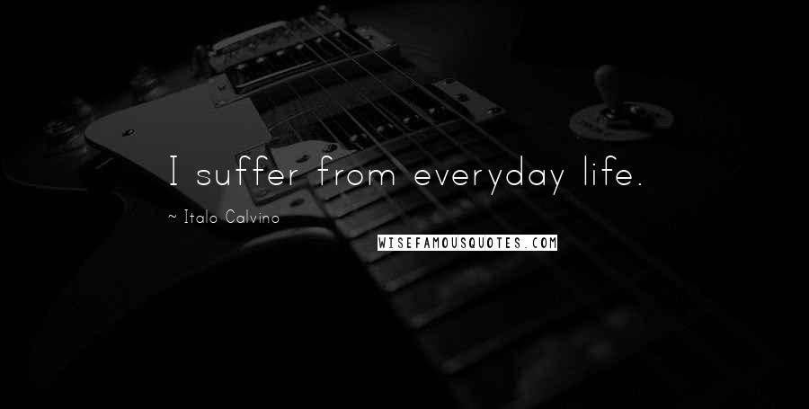 Italo Calvino Quotes: I suffer from everyday life.