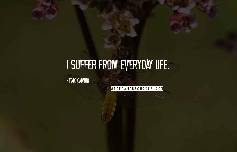 Italo Calvino Quotes: I suffer from everyday life.