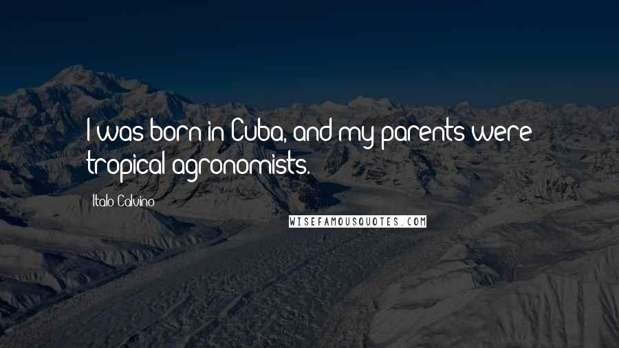 Italo Calvino Quotes: I was born in Cuba, and my parents were tropical agronomists.