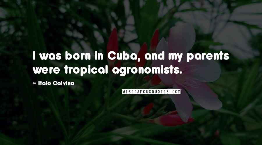 Italo Calvino Quotes: I was born in Cuba, and my parents were tropical agronomists.