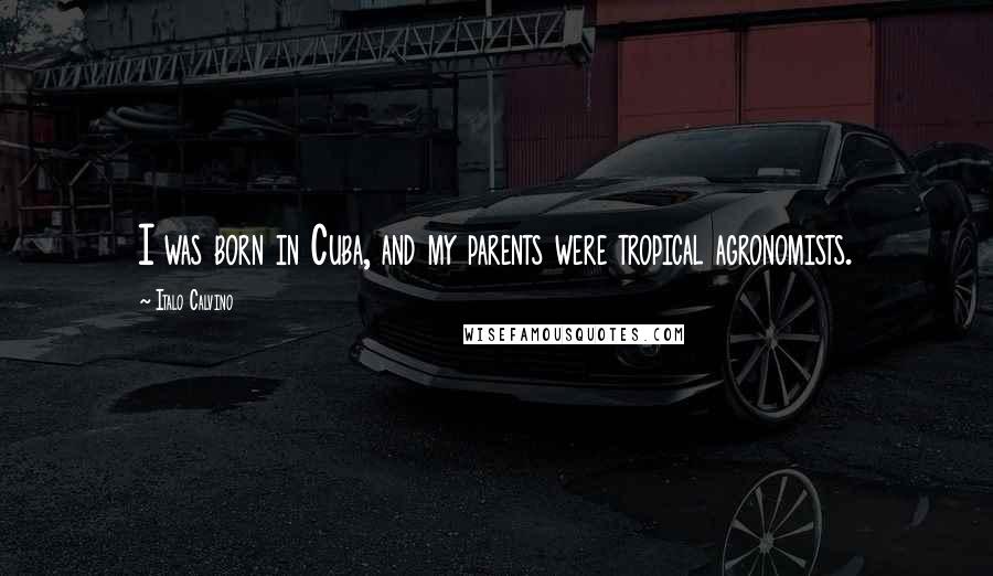 Italo Calvino Quotes: I was born in Cuba, and my parents were tropical agronomists.