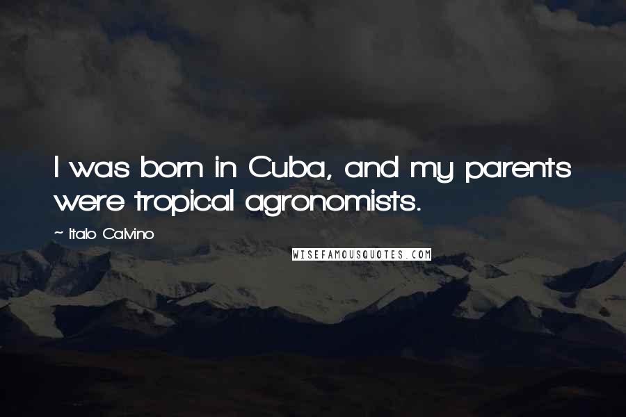 Italo Calvino Quotes: I was born in Cuba, and my parents were tropical agronomists.