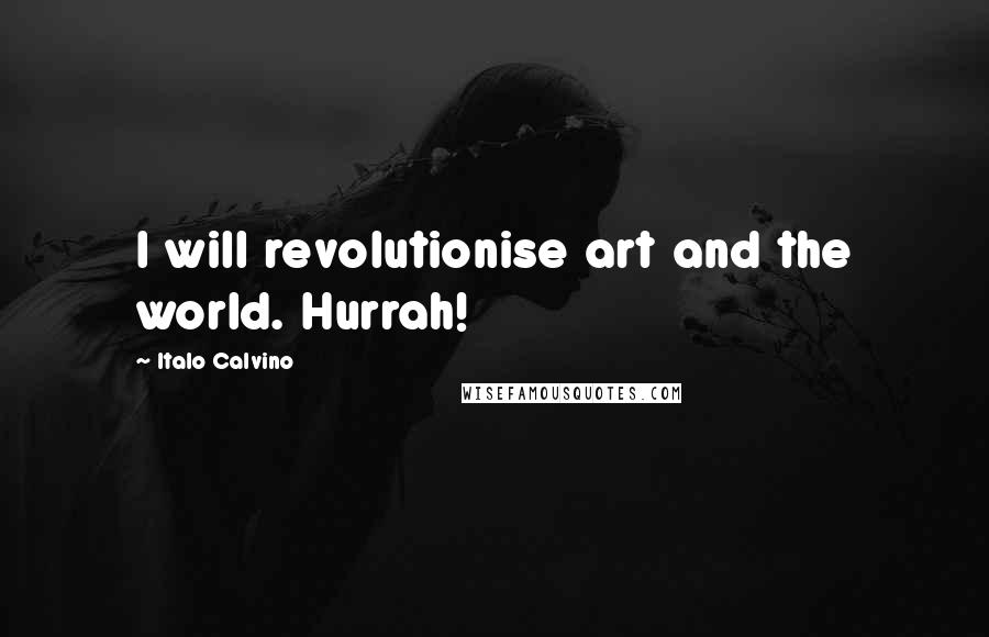 Italo Calvino Quotes: I will revolutionise art and the world. Hurrah!