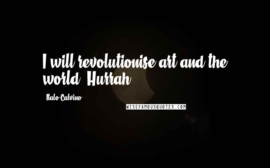 Italo Calvino Quotes: I will revolutionise art and the world. Hurrah!