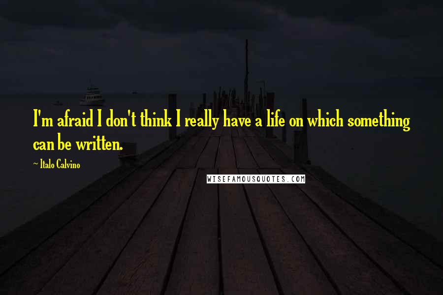 Italo Calvino Quotes: I'm afraid I don't think I really have a life on which something can be written.