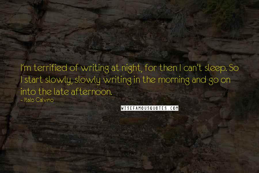 Italo Calvino Quotes: I'm terrified of writing at night, for then I can't sleep. So I start slowly, slowly writing in the morning and go on into the late afternoon.