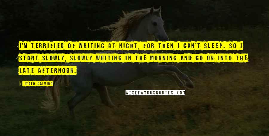 Italo Calvino Quotes: I'm terrified of writing at night, for then I can't sleep. So I start slowly, slowly writing in the morning and go on into the late afternoon.