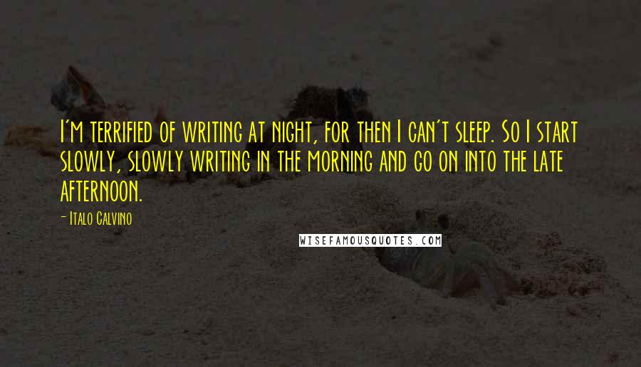 Italo Calvino Quotes: I'm terrified of writing at night, for then I can't sleep. So I start slowly, slowly writing in the morning and go on into the late afternoon.