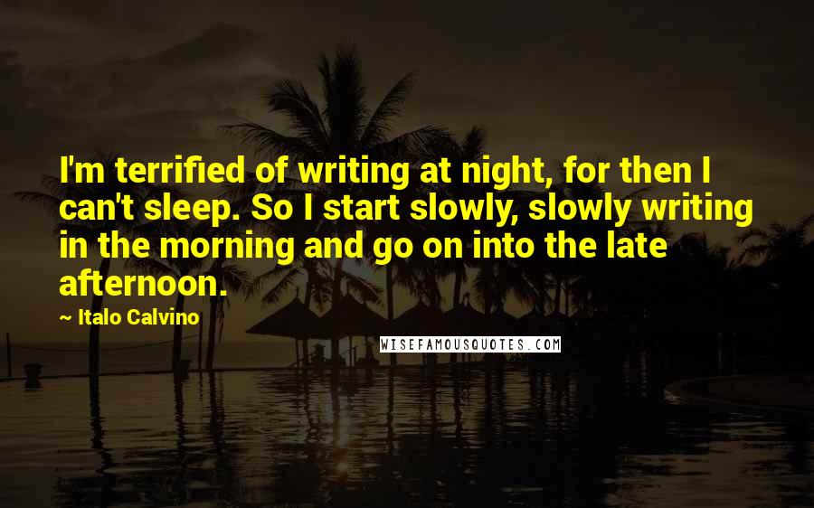 Italo Calvino Quotes: I'm terrified of writing at night, for then I can't sleep. So I start slowly, slowly writing in the morning and go on into the late afternoon.