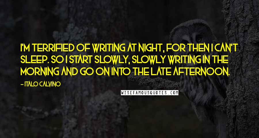 Italo Calvino Quotes: I'm terrified of writing at night, for then I can't sleep. So I start slowly, slowly writing in the morning and go on into the late afternoon.