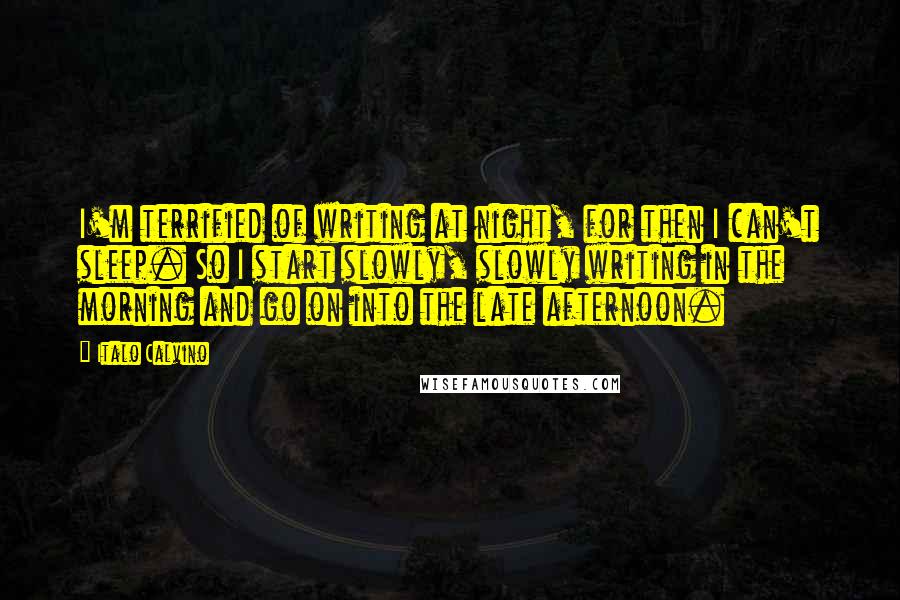 Italo Calvino Quotes: I'm terrified of writing at night, for then I can't sleep. So I start slowly, slowly writing in the morning and go on into the late afternoon.