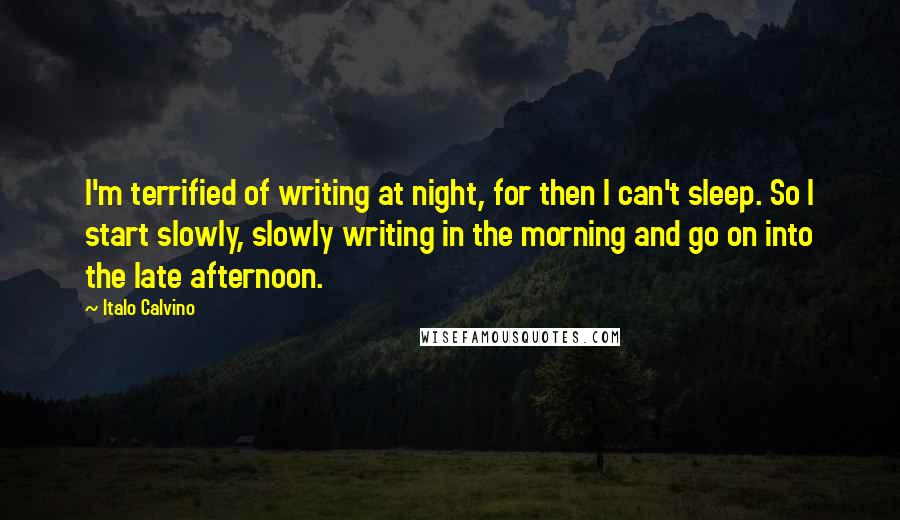 Italo Calvino Quotes: I'm terrified of writing at night, for then I can't sleep. So I start slowly, slowly writing in the morning and go on into the late afternoon.