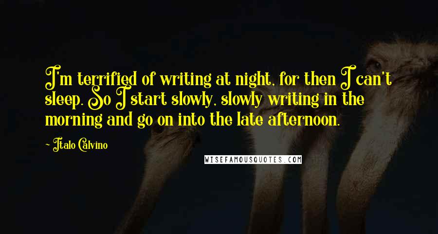 Italo Calvino Quotes: I'm terrified of writing at night, for then I can't sleep. So I start slowly, slowly writing in the morning and go on into the late afternoon.