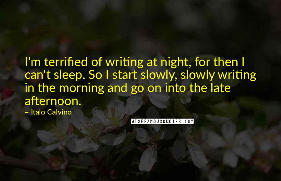 Italo Calvino Quotes: I'm terrified of writing at night, for then I can't sleep. So I start slowly, slowly writing in the morning and go on into the late afternoon.