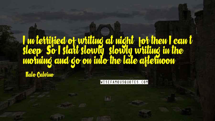 Italo Calvino Quotes: I'm terrified of writing at night, for then I can't sleep. So I start slowly, slowly writing in the morning and go on into the late afternoon.