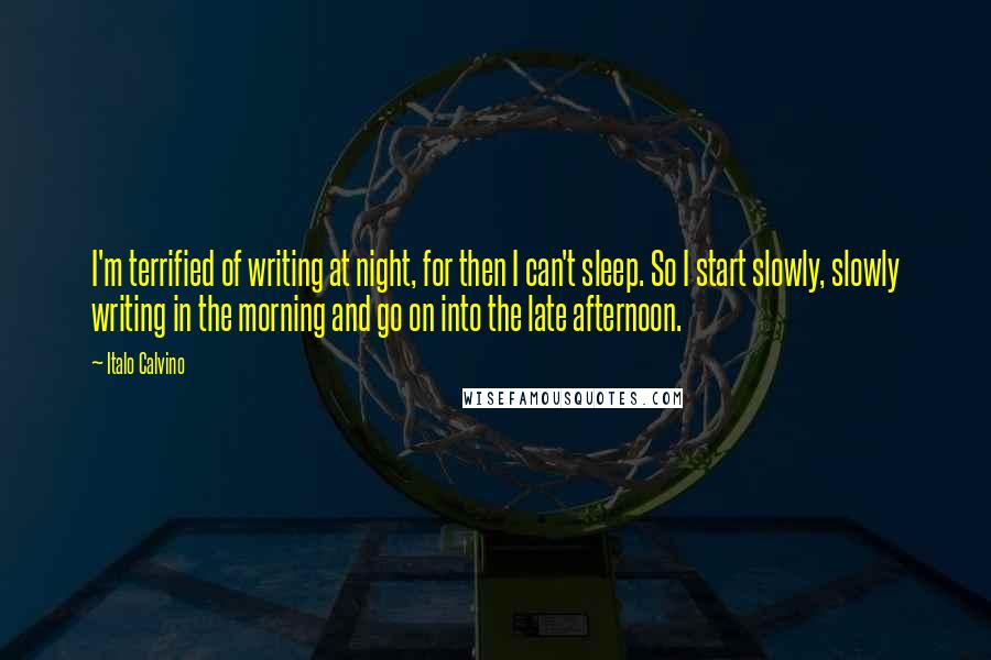 Italo Calvino Quotes: I'm terrified of writing at night, for then I can't sleep. So I start slowly, slowly writing in the morning and go on into the late afternoon.