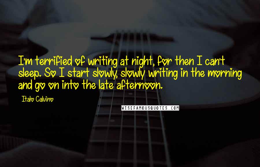 Italo Calvino Quotes: I'm terrified of writing at night, for then I can't sleep. So I start slowly, slowly writing in the morning and go on into the late afternoon.