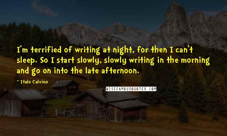 Italo Calvino Quotes: I'm terrified of writing at night, for then I can't sleep. So I start slowly, slowly writing in the morning and go on into the late afternoon.