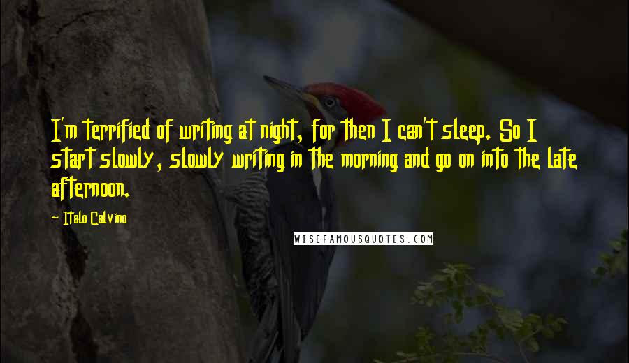 Italo Calvino Quotes: I'm terrified of writing at night, for then I can't sleep. So I start slowly, slowly writing in the morning and go on into the late afternoon.