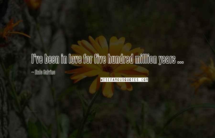 Italo Calvino Quotes: I've been in love for five hundred million years ...