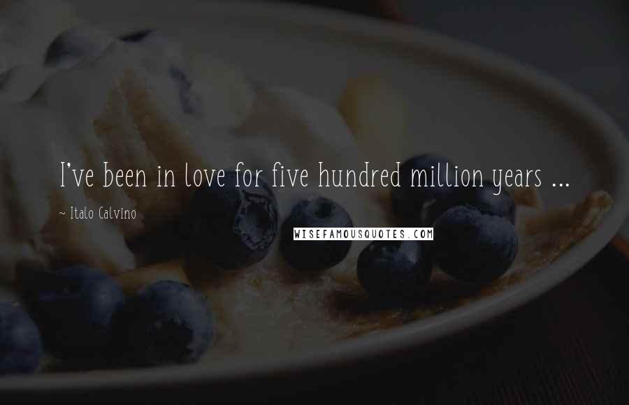 Italo Calvino Quotes: I've been in love for five hundred million years ...