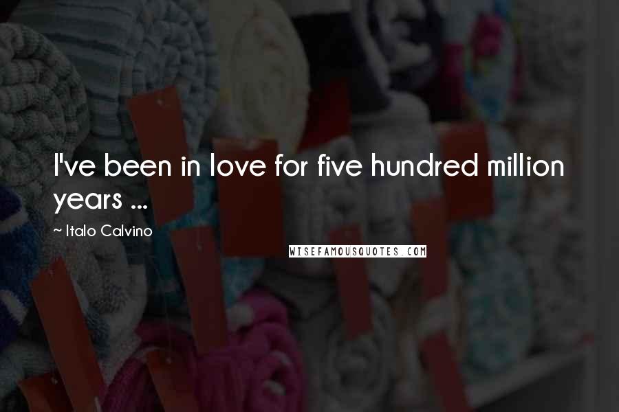 Italo Calvino Quotes: I've been in love for five hundred million years ...