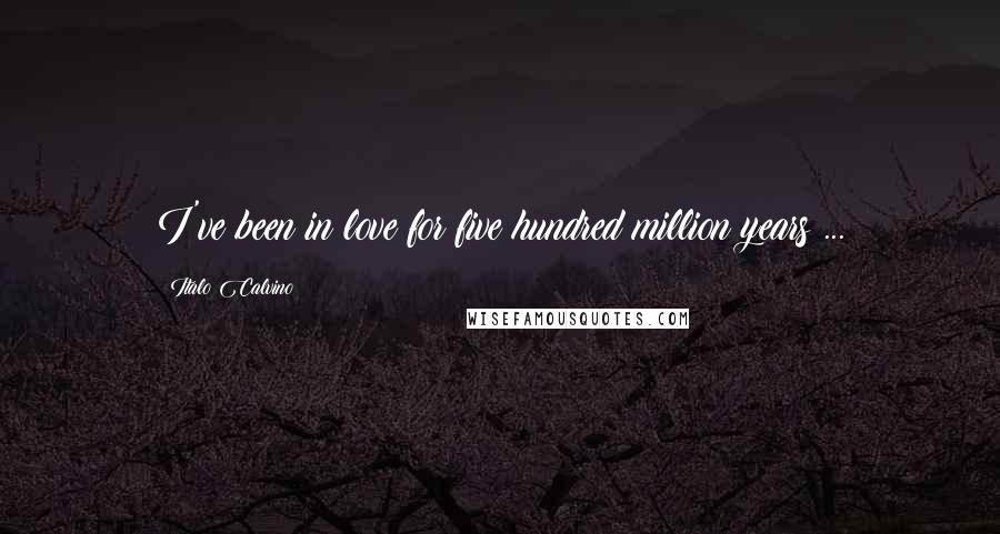 Italo Calvino Quotes: I've been in love for five hundred million years ...