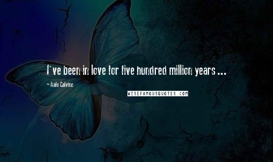 Italo Calvino Quotes: I've been in love for five hundred million years ...