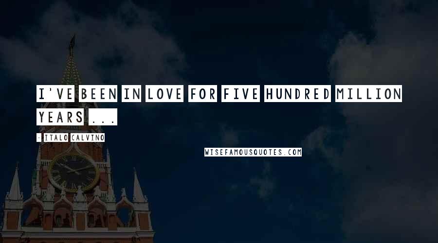 Italo Calvino Quotes: I've been in love for five hundred million years ...