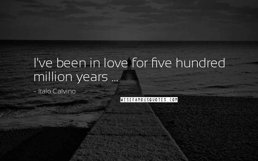 Italo Calvino Quotes: I've been in love for five hundred million years ...