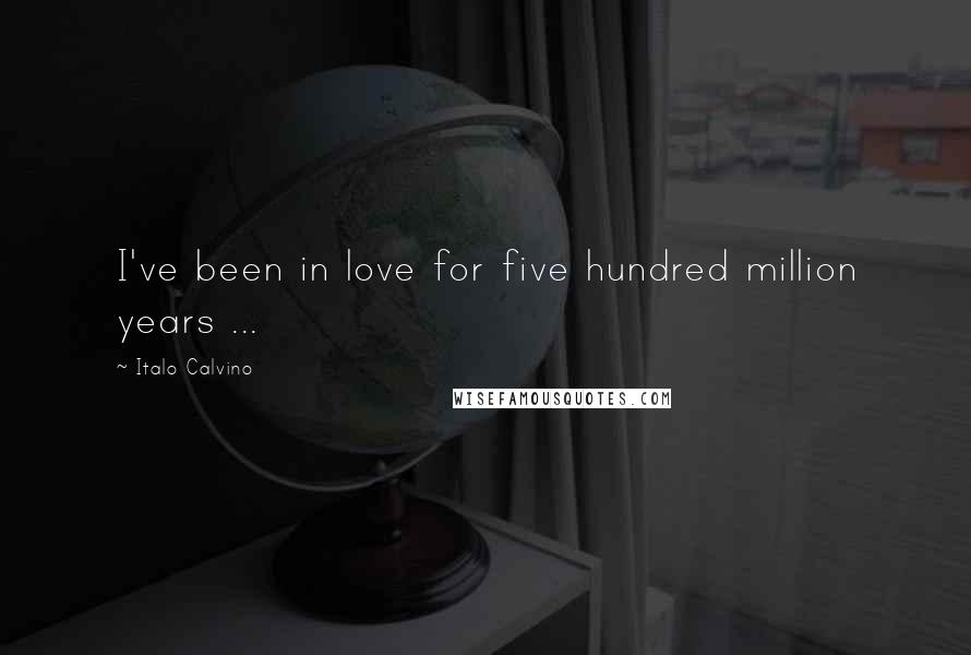 Italo Calvino Quotes: I've been in love for five hundred million years ...