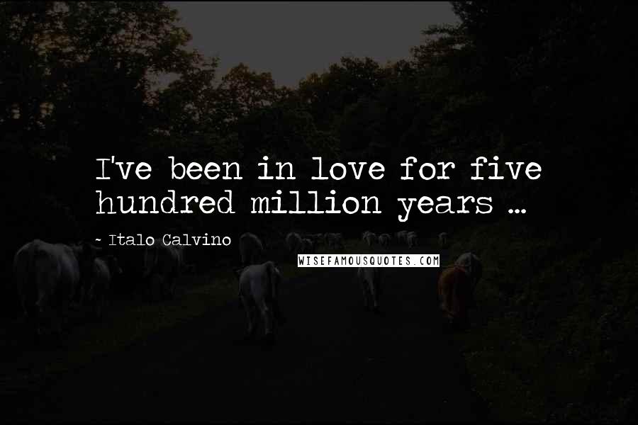 Italo Calvino Quotes: I've been in love for five hundred million years ...