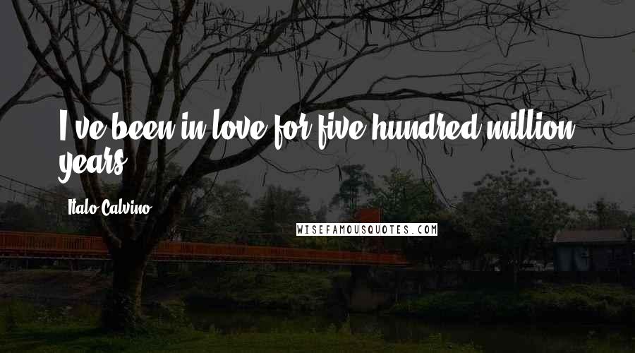 Italo Calvino Quotes: I've been in love for five hundred million years ...