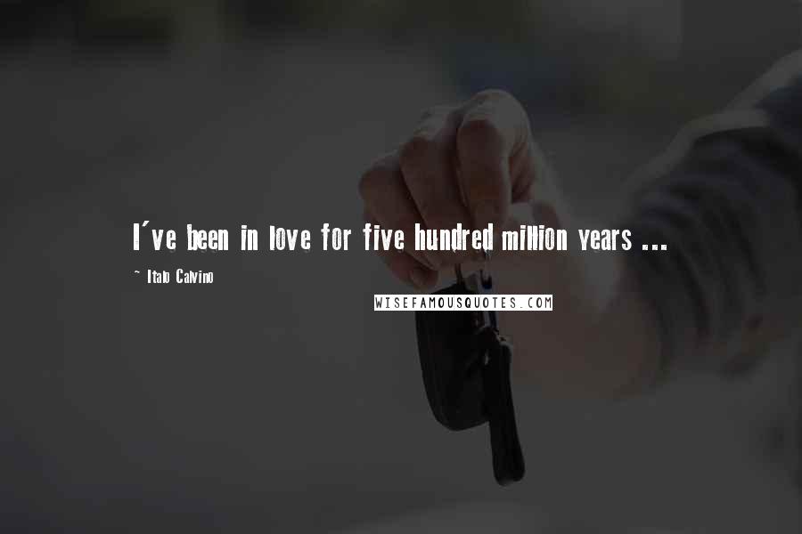 Italo Calvino Quotes: I've been in love for five hundred million years ...