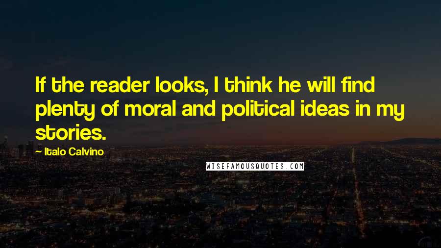 Italo Calvino Quotes: If the reader looks, I think he will find plenty of moral and political ideas in my stories.